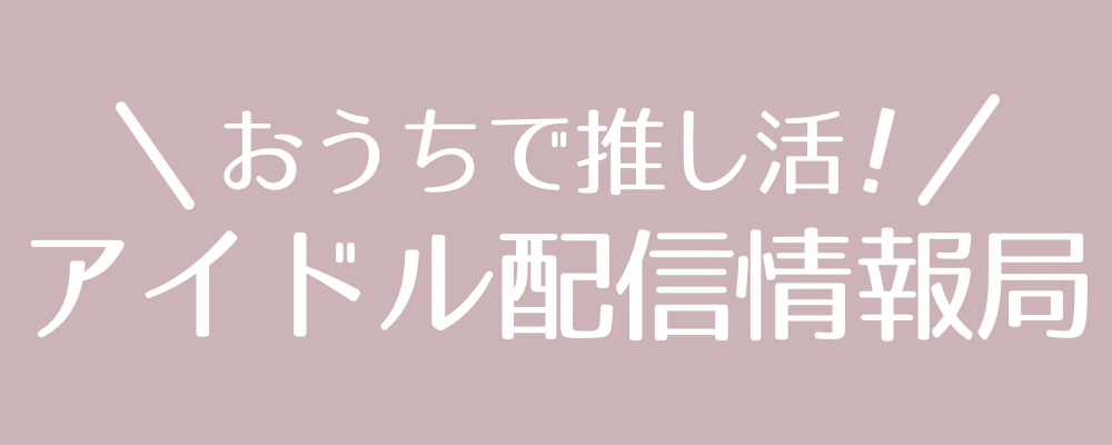 おうちで推し活！アイドル配信情報局